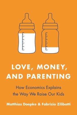 Love, Money, and Parenting: How Economics Explains the Way We Raise Our Kids by Fabrizio Zilibotti, Matthias Doepke