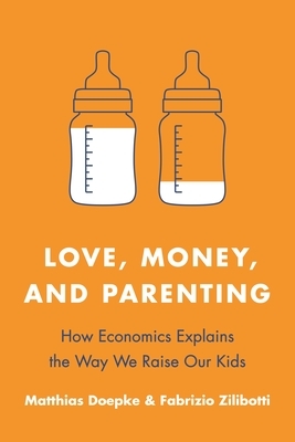 Love, Money, and Parenting: How Economics Explains the Way We Raise Our Kids by Matthias Doepke, Fabrizio Zilibotti