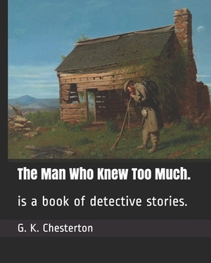 The Man Who Knew Too Much.: is a book of detective stories. by G.K. Chesterton