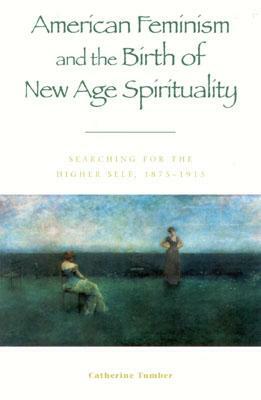 American Feminism and the Birth of New Age Spirituality: Searching for the Higher Self, 1875-1915 by Catherine Tumber