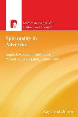 Spirituality in Adversity: English Nonconformity in a Period of Repression, 1660-1689 by Raymond E. Brown