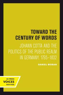 Toward the Century of Words: Johann Cotta and the Politics of the Public Realm in Germany, 1795-1832 by Daniel Moran