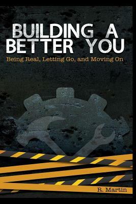Building A Better You: Being Real, Letting Go, and Moving On by R. Martin