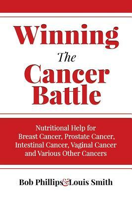 Winning The Cancer Battle: Nutritional Help for Breast Cancer, Prostate Cancer, Intestinal Cancer, Vaginal Cancer, and Various Other Cancers by Louis Smith, Bob Phillips