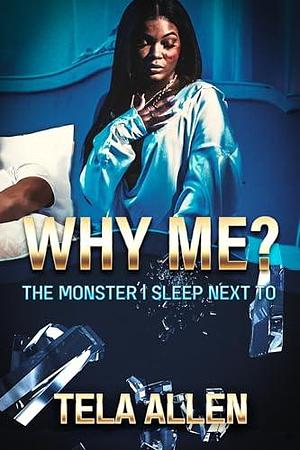 Why Me? : The Monster I Sleep Next To... by Tela Allen, Tela Allen