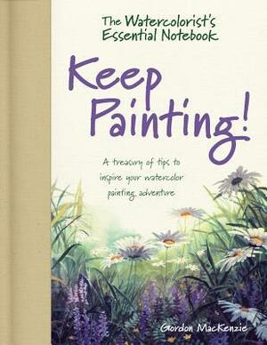 Keep Painting!: A Treasury of Tips to Inspire Your Watercolor Painting Adventure by Gordon MacKenzie