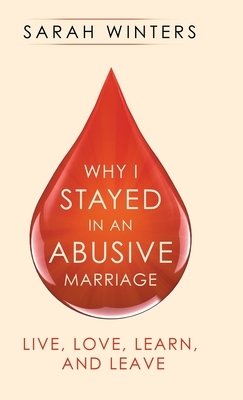 Why I Stayed in an Abusive Marriage: Live, Love, Learn, and Leave by Sarah Winters