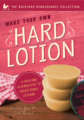 Make Your Own Hard Lotion: A Healing Alternative to Traditional Lotions by Amberlee Rynn, Caleb Warnock