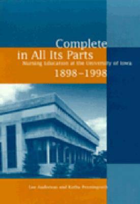 Complete in All Its Parts: Nursing Education at the University of Iowa, 1898-1998 by Kathy Penningroth, Lee Anderson