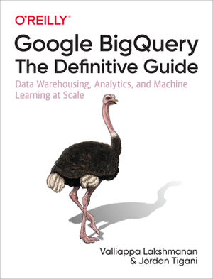 Google BigQuery: The Definitive Guide: Data Warehousing, Analytics, and Machine Learning at Scale by Jordan Tigani, Valliappa Lakshmanan