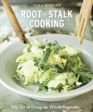 Root-To-Stalk Cooking: The Art of Using the Whole Vegetable [a Cookbook] by Tara Duggan