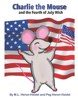 Charlie the Mouse and the Fourth of July Wish . by Maggie Lynn Heron-Heidel, Peg Heron Heidel