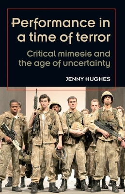 Performance in a Time of Terror PB: Critical Mimesis and the Age of Uncertainty by Jenny Hughes