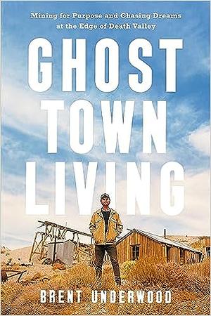 Ghost Town Living: Mining for Purpose and Chasing Dreams at the Edge of Death Valley by Brent Underwood