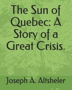 The Sun of Quebec: A Story of a Great Crisis. by Joseph a. Altsheler