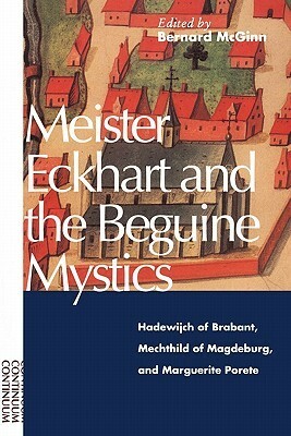 Meister Eckhart and the Beguine Mystics: Hadewijch of Brabant, Mechthild of Magdeburg, and Marguerite Porete by Bernard McGinn
