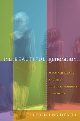 The Beautiful Generation: Asian Americans and the Cultural Economy of Fashion by Thuy Linh Nguyen Tu