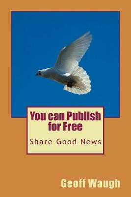 You Can Publish for Free: Share Good News by Geoff Waugh