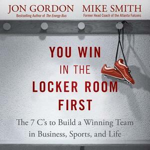 You Win in the Locker Room First: The 7 C's to Build a Winning Team in Business, Sports, and Life by Mike Smith, Jon Gordon