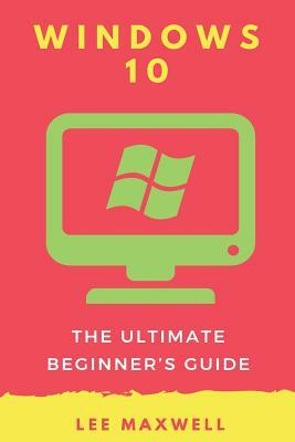 Windows 10: The Ultimate Beginner's Guide by Lee Maxwell