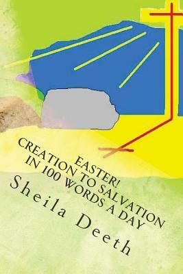 Easter! Creation to Salvation in 100 words a day: The Bible in 100 words a day by Sheila Deeth