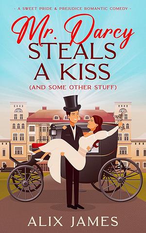 Mr. Darcy Steals a Kiss [and Some Other Stuff] by Alix James