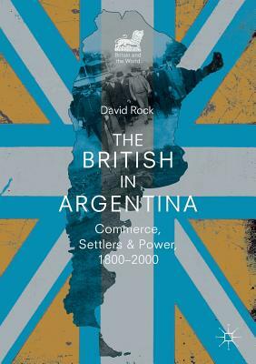 The British in Argentina: Commerce, Settlers and Power, 1800-2000 by David Rock