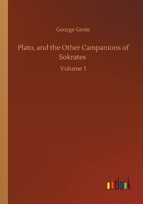 Plato, and the Other Campanions of Sokrates: Volume 1 by George Grote