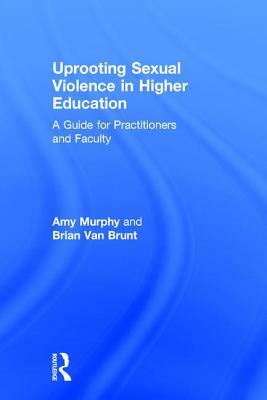 Uprooting Sexual Violence in Higher Education: A Guide for Practitioners and Faculty by Brian Van Brunt, Amy Murphy