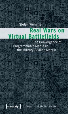 Real Wars on Virtual Battlefields: The Convergence of Programmable Media at the Military-Civilian Margin by Stefan Werning