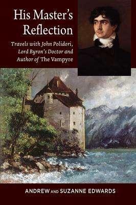 His Master's Reflection: Travels with John Polidori, Lord Byron's Doctor and Author of the Vampyre by Suzanne Edwards, Andrew Edwards