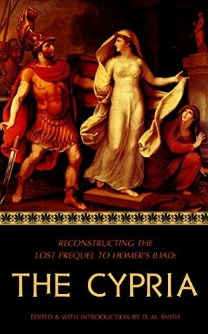 The Cypria: Reconstructing the Lost Prequel to Homer's Iliad by D.M. Smith