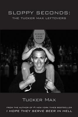 Sloppy Seconds: The Tucker Max Leftovers by Tucker Max