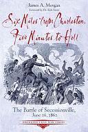 Six Miles from Charleston, Five Minutes to Hell: The Battle of Secessionville, June 16, 1862 by James A. Morgan, III
