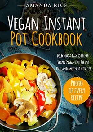 Vegan Instant Pot Сookbook: Delicious & Easy to Prepare Vegan Instant Pot Recipes You Can Make in 30 Minutes by Amanda Rice