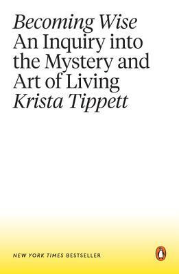 Becoming Wise: An Inquiry Into the Mystery and Art of Living by Krista Tippett