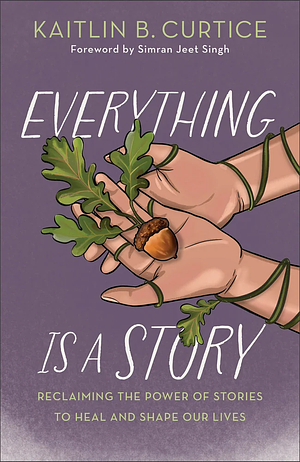 Everything Is a Story: Reclaiming the Power of Stories to Heal and Shape Our Lives by Kaitlin B. Curtice
