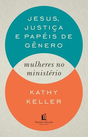 Jesus, Justiça e Papéis de Gênero - Mulheres no Ministério by Kathy Keller, Kathy Keller