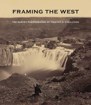 Framing the West: The Survey Photographs of Timothy H. O'Sullivan by Glenn Willumson, William F. Stapp, Toby Jurovics, Carol Johnson, Page Stegner