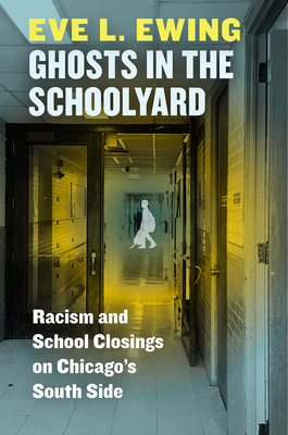 Ghosts in the Schoolyard: Racism and School Closings on Chicago's South Side by Eve L. Ewing