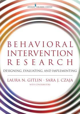 Behavioral Intervention Research: Designing, Evaluating, and Implementing by Sara Czaja, Laura Gitlin