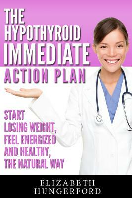 The Hypothyroid Immediate Action Plan: Start Losing Weight, Feel Energized and Healthy, the Natural Way by Elizabeth Hungerford