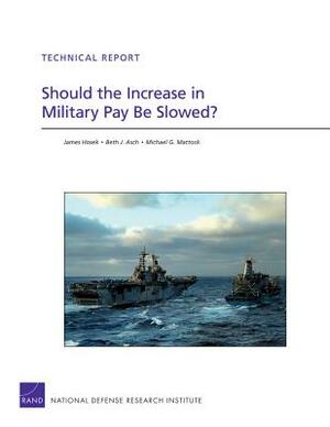 Should the Increase in Military Pay Be Slowed? by Beth J. Asch, Michael G. Mattock, James Hosek