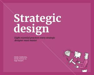 Strategic Design: 8 Essential Practices Every Strategic Designer Must Master by Ingo Karpen, Giulia Calabretta, Gerda Gemser