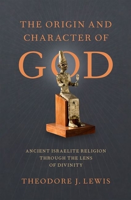 The Origin and Character of God: Ancient Israelite Religion Through the Lens of Divinity by Theodore J. Lewis