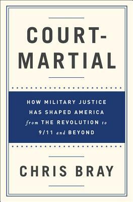 Court-Martial: How Military Justice Has Shaped America from the Revolution to 9/11 and Beyond by Chris Bray