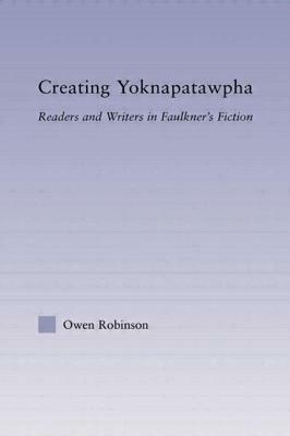 Creating Yoknapatawpha: Readers and Writers in Faulkner's Fiction by Owen Robinson