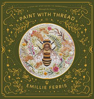 Paint with Thread: A Step-by Step Guide to Embroidery: Through the Seasons by Emillie Ferris, Emillie Ferris