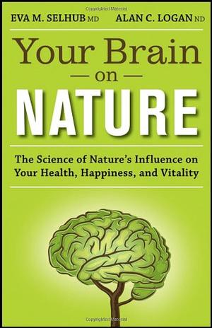 Your Brain on Nature: The Science of Nature's Influence on Your Health, Happiness and Vitality by Eva M. Selhub, Alan C. Logan