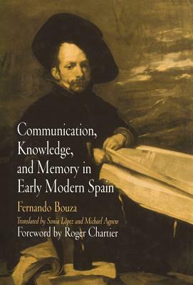 Communication, Knowledge, and Memory in Early Modern Spain by Fernando Bouza